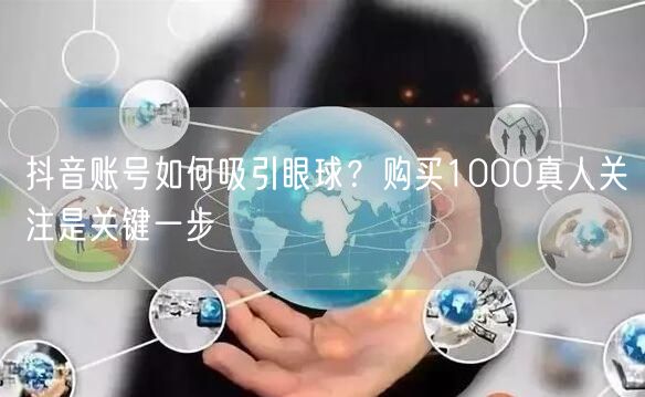 抖音账号如何吸引眼球？购买1000真人关注是关键一步