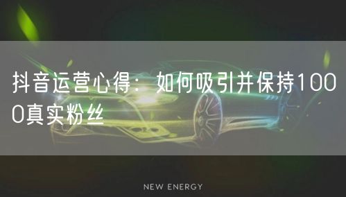 抖音运营心得：如何吸引并保持1000真实粉丝