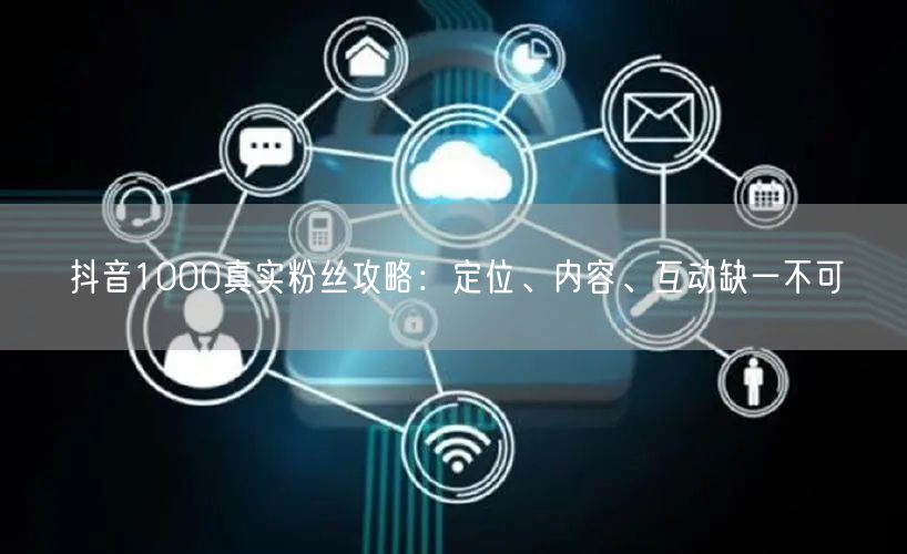 抖音1000真实粉丝攻略：定位、内容、互动缺一不可