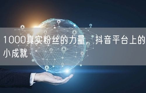 1000真实粉丝的力量，抖音平台上的小成就