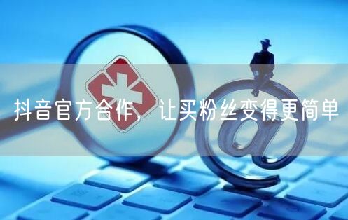 抖音官方合作，让买粉丝变得更简单