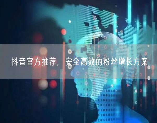 抖音官方推荐，安全高效的粉丝增长方案
