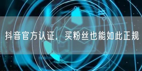 抖音官方认证，买粉丝也能如此正规