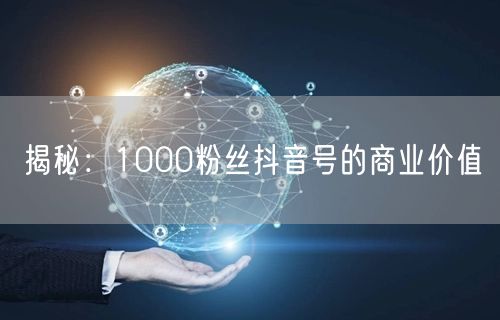 揭秘：1000粉丝抖音号的商业价值
