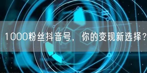 1000粉丝抖音号，你的变现新选择？