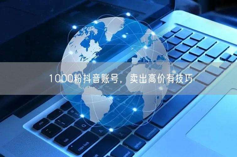 1000粉抖音账号，卖出高价有技巧
