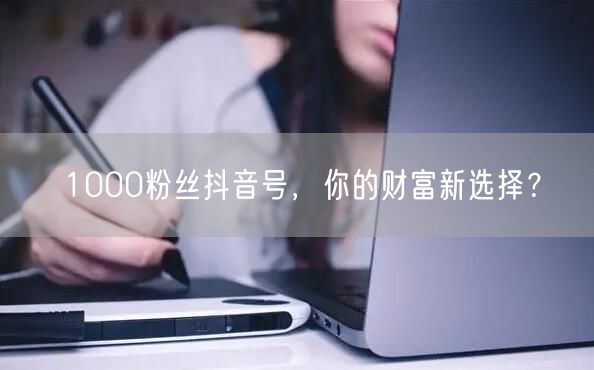 1000粉丝抖音号，你的财富新选择？