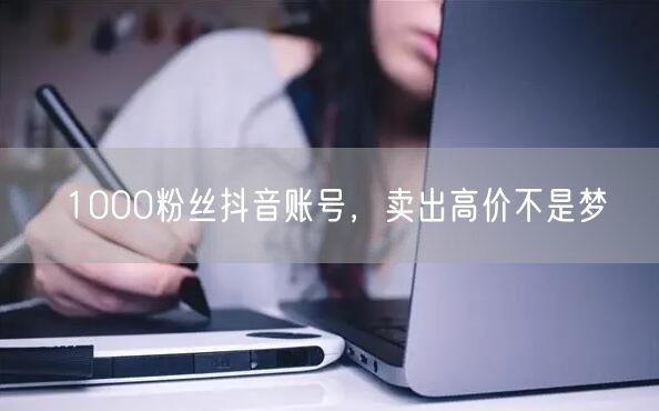 1000粉丝抖音账号，卖出高价不是梦