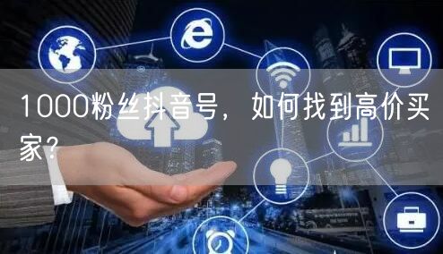 1000粉丝抖音号，如何找到高价买家？