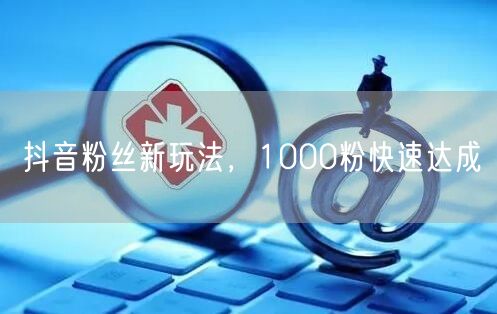 抖音粉丝新玩法，1000粉快速达成