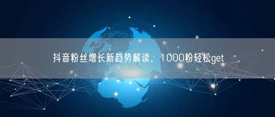 抖音粉丝增长新趋势解读，1000粉轻松get