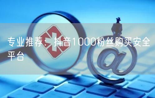 专业推荐：抖音1000粉丝购买安全平台