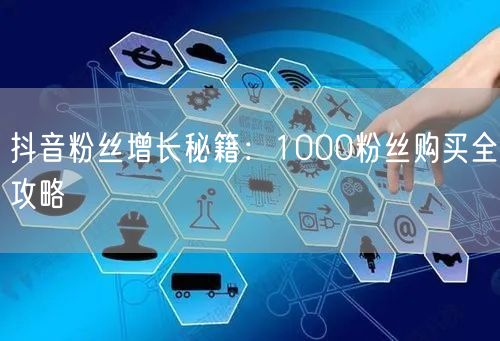抖音粉丝增长秘籍：1000粉丝购买全攻略