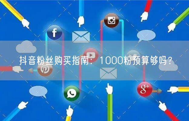抖音粉丝购买指南：1000粉预算够吗？