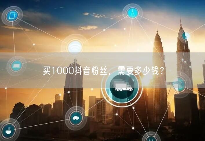 买1000抖音粉丝，需要多少钱？