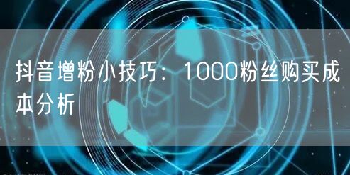抖音增粉小技巧：1000粉丝购买成本分析