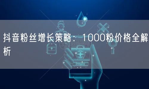 抖音粉丝增长策略：1000粉价格全解析
