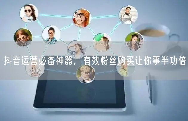 抖音运营必备神器，有效粉丝购买让你事半功倍