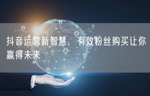 抖音运营新智慧，有效粉丝购买让你赢得未来