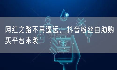 网红之路不再遥远，抖音粉丝自助购买平台来袭
