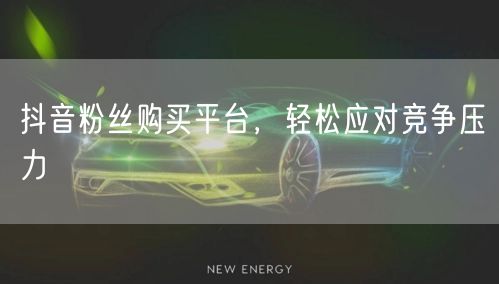 抖音粉丝购买平台，轻松应对竞争压力