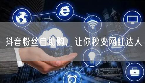 抖音粉丝自助购，让你秒变网红达人
