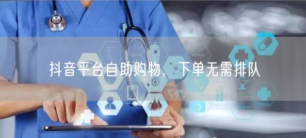 抖音平台自助购物，下单无需排队
