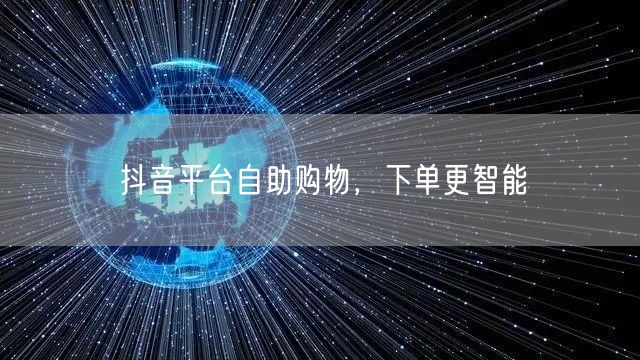 抖音平台自助购物，下单更智能