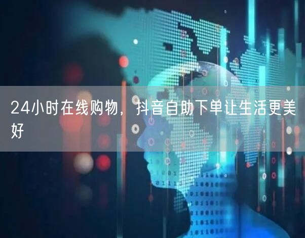 24小时在线购物，抖音自助下单让生活更美好