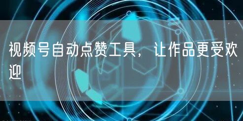 视频号自动点赞工具，让作品更受欢迎