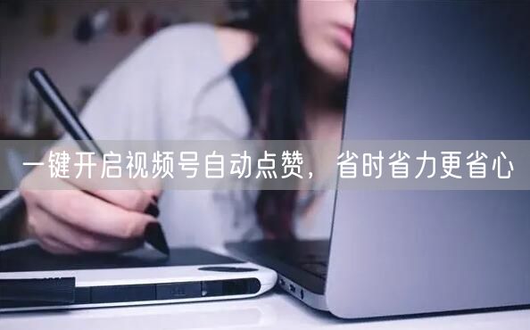 一键开启视频号自动点赞，省时省力更省心