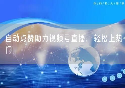 自动点赞助力视频号直播，轻松上热门