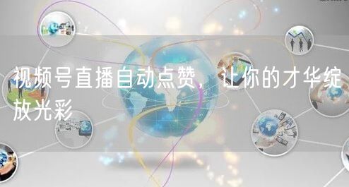 视频号直播自动点赞，让你的才华绽放光彩