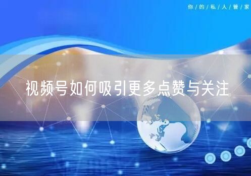 视频号如何吸引更多点赞与关注