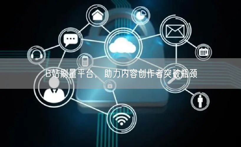 B站刷量平台，助力内容创作者突破瓶颈