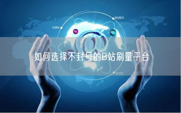 如何选择不封号的B站刷量平台