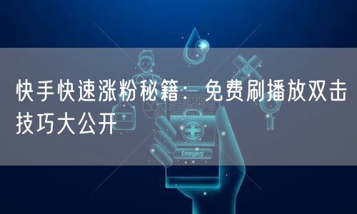 快手快速涨粉秘籍：免费刷播放双击技巧大公开